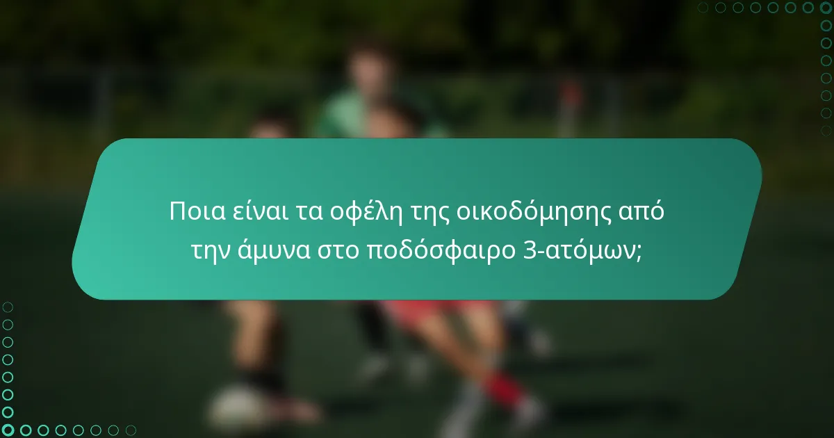 Ποια είναι τα οφέλη της οικοδόμησης από την άμυνα στο ποδόσφαιρο 3-ατόμων;