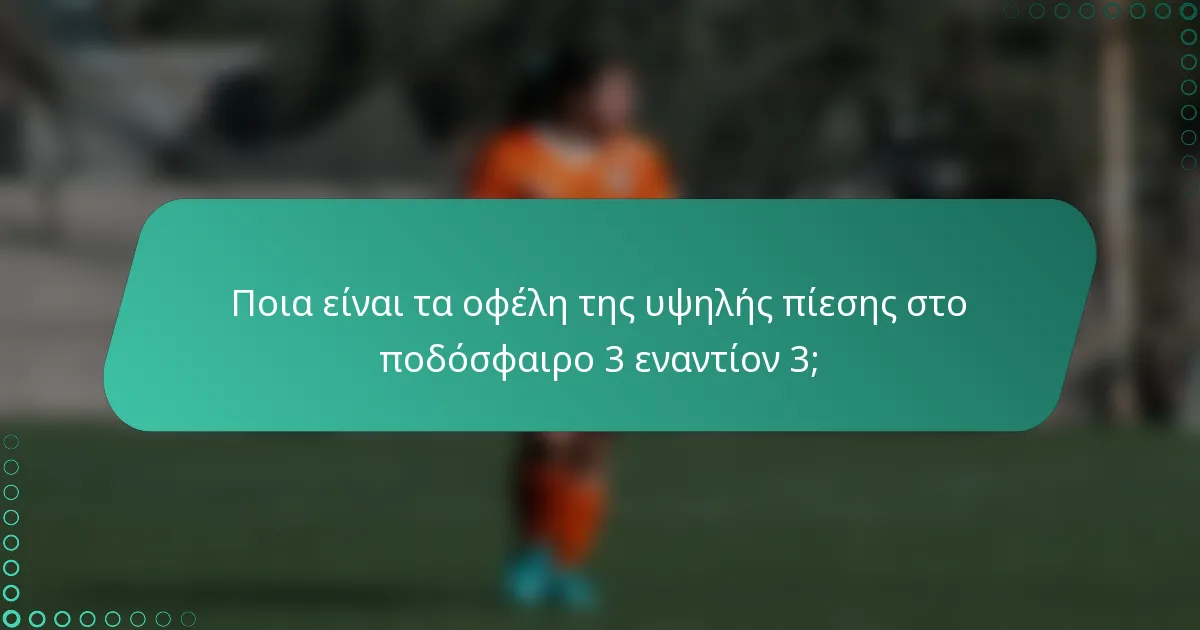 Ποια είναι τα οφέλη της υψηλής πίεσης στο ποδόσφαιρο 3 εναντίον 3;
