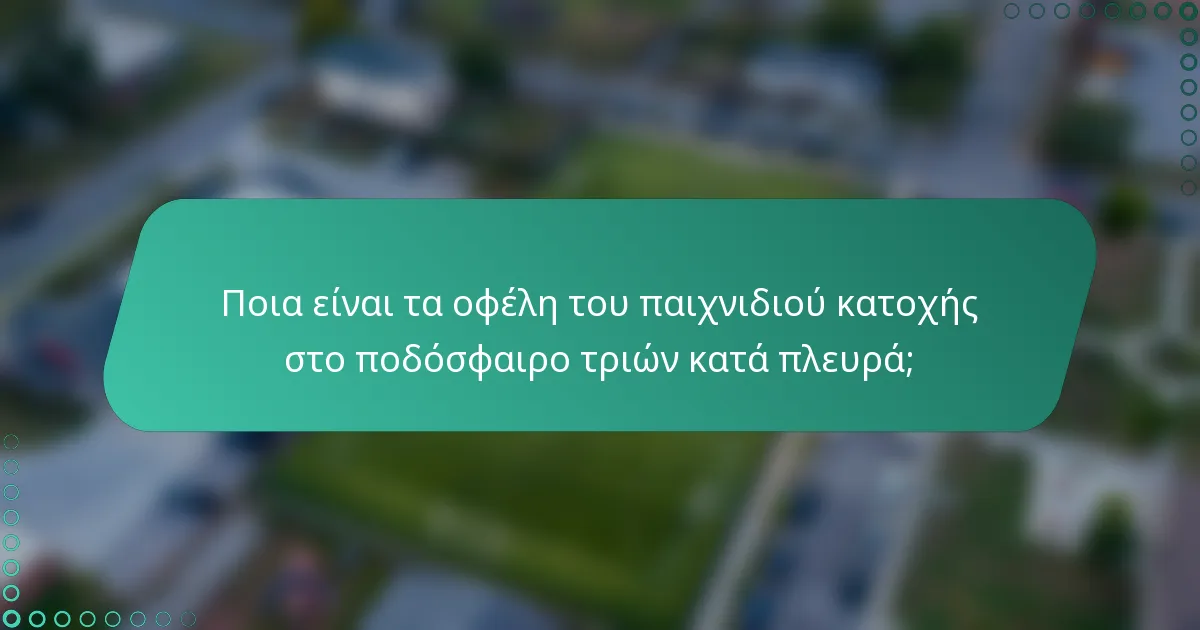 Ποια είναι τα οφέλη του παιχνιδιού κατοχής στο ποδόσφαιρο τριών κατά πλευρά;