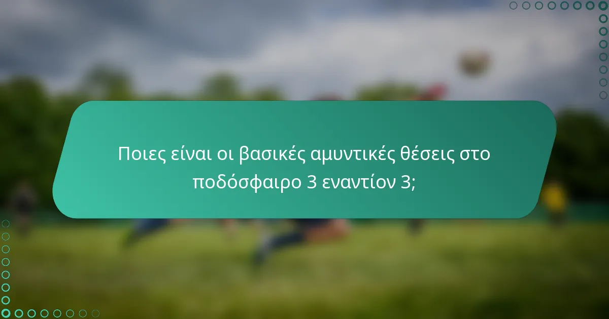 Ποιες είναι οι βασικές αμυντικές θέσεις στο ποδόσφαιρο 3 εναντίον 3;