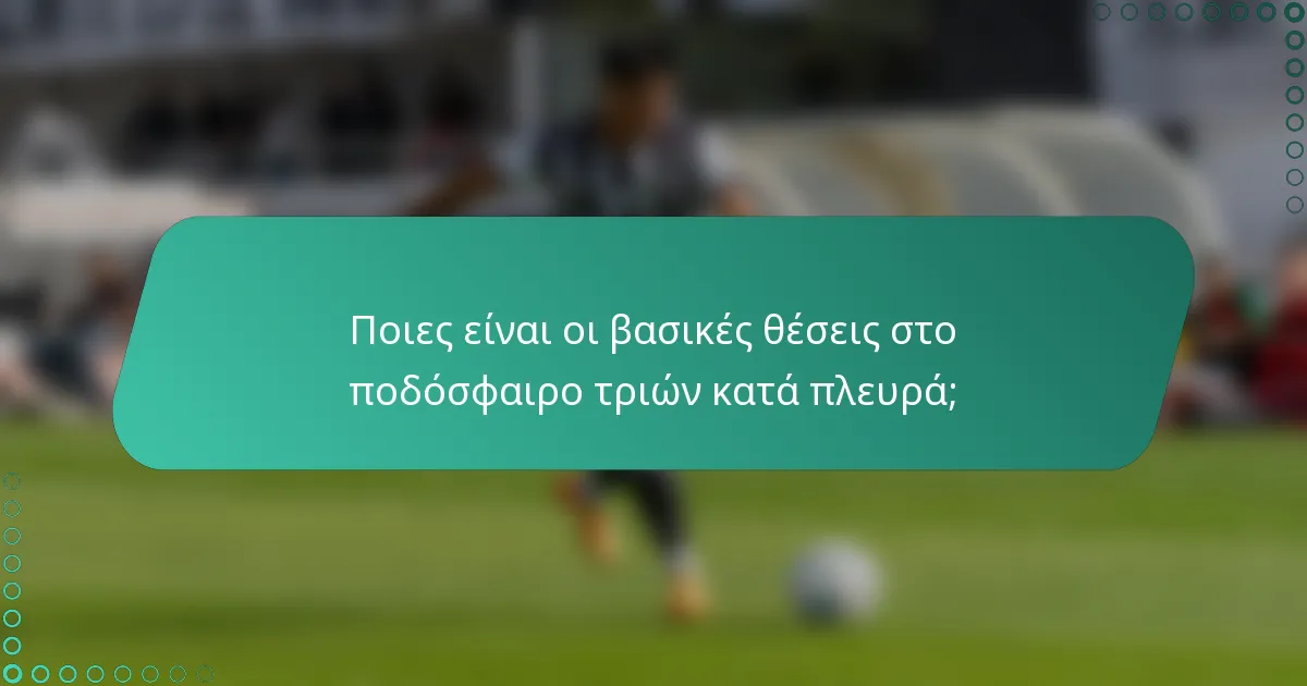 Ποιες είναι οι βασικές θέσεις στο ποδόσφαιρο τριών κατά πλευρά;