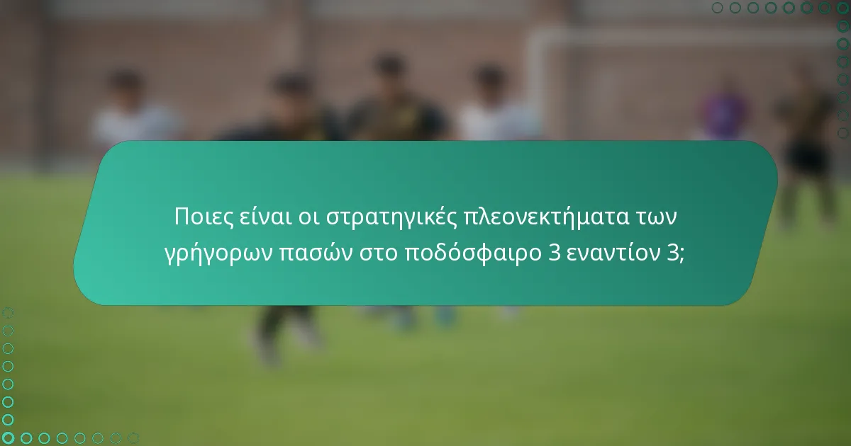 Ποιες είναι οι στρατηγικές πλεονεκτήματα των γρήγορων πασών στο ποδόσφαιρο 3 εναντίον 3;