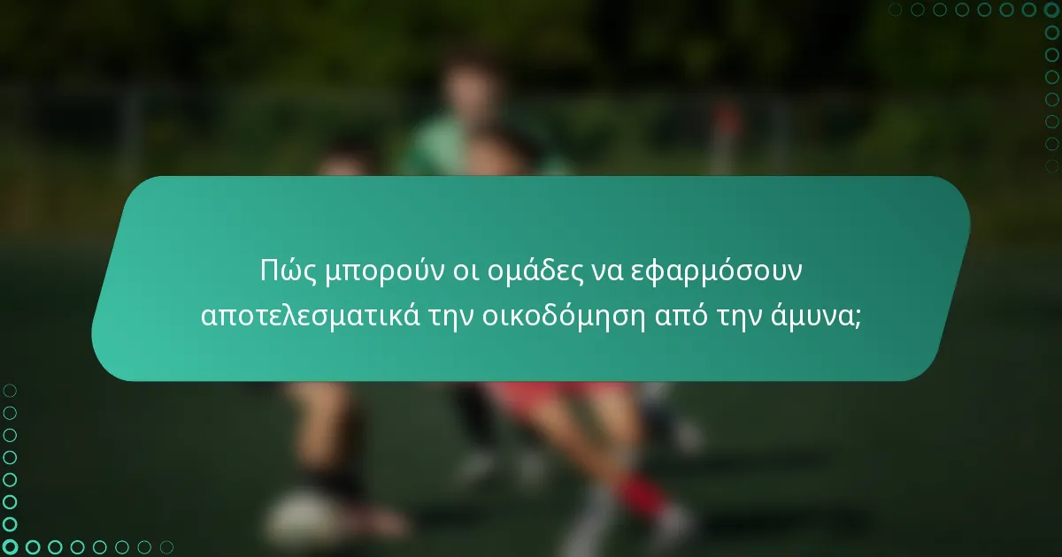 Πώς μπορούν οι ομάδες να εφαρμόσουν αποτελεσματικά την οικοδόμηση από την άμυνα;